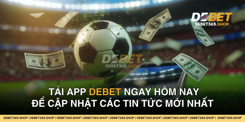 Tải app DEBET để nhận các thông báo mới nhất về các chương trình khuyến mãi